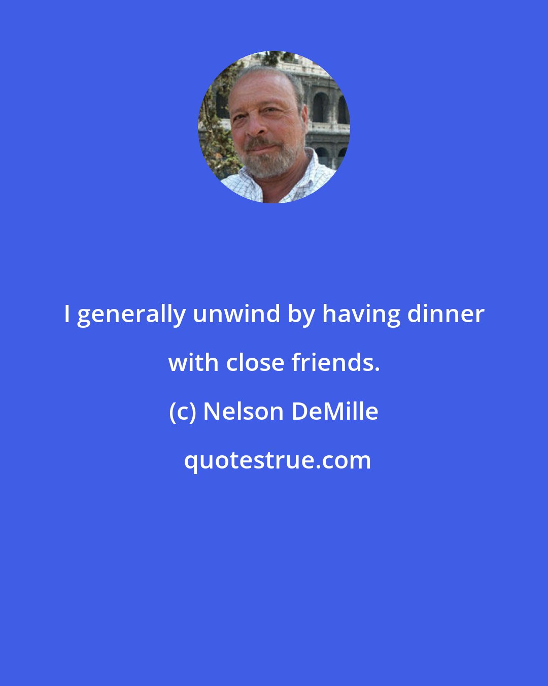Nelson DeMille: I generally unwind by having dinner with close friends.