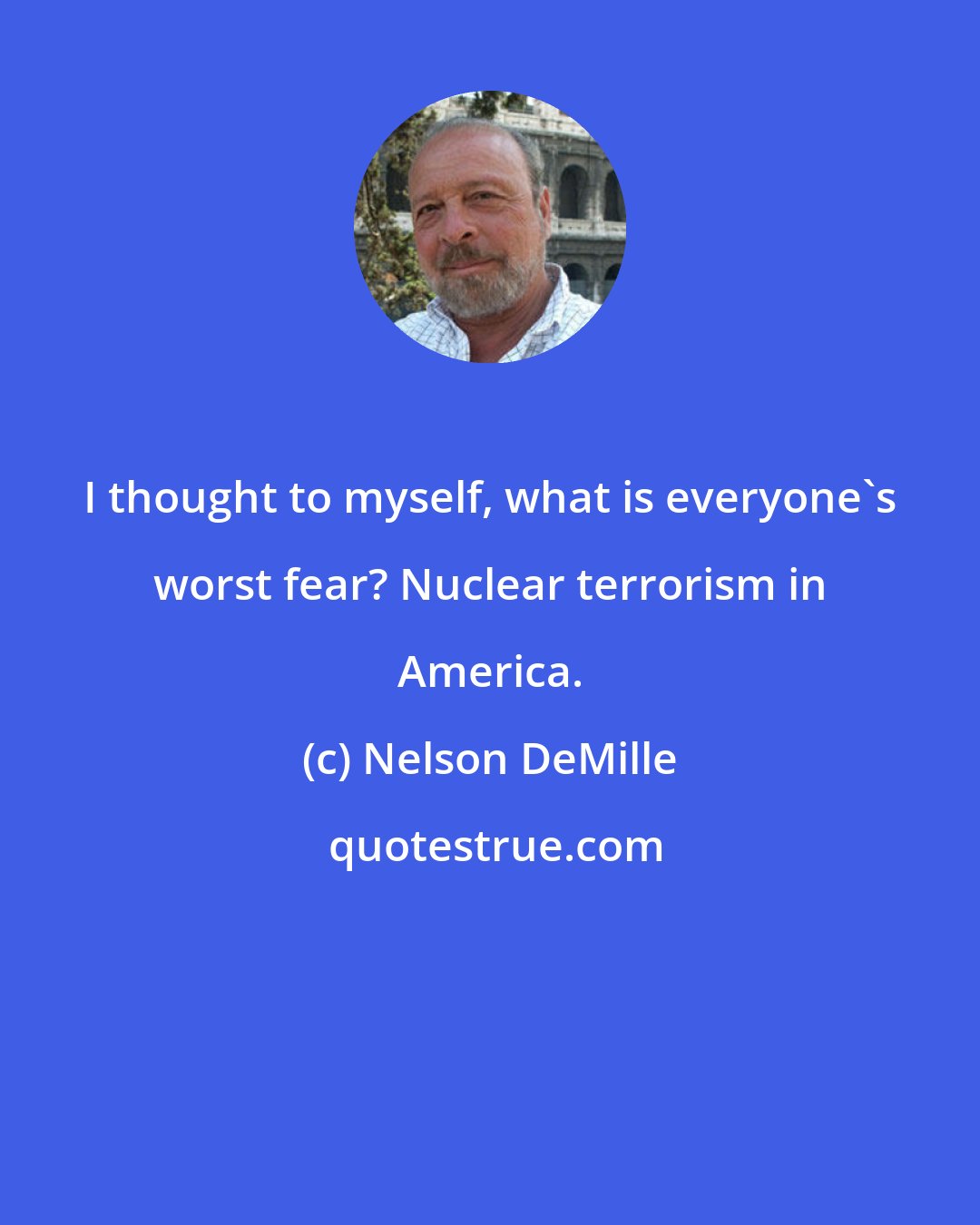 Nelson DeMille: I thought to myself, what is everyone's worst fear? Nuclear terrorism in America.