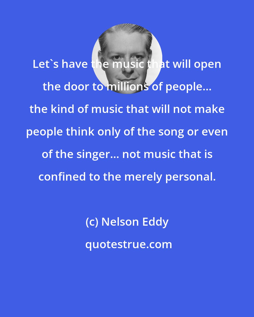 Nelson Eddy: Let's have the music that will open the door to millions of people... the kind of music that will not make people think only of the song or even of the singer... not music that is confined to the merely personal.