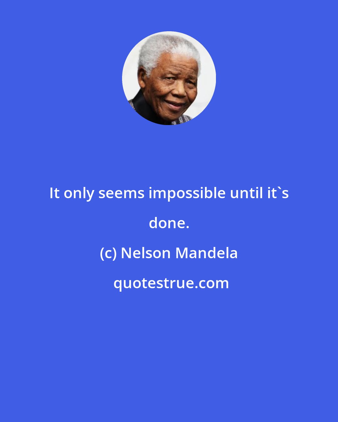 Nelson Mandela: It only seems impossible until it's done.