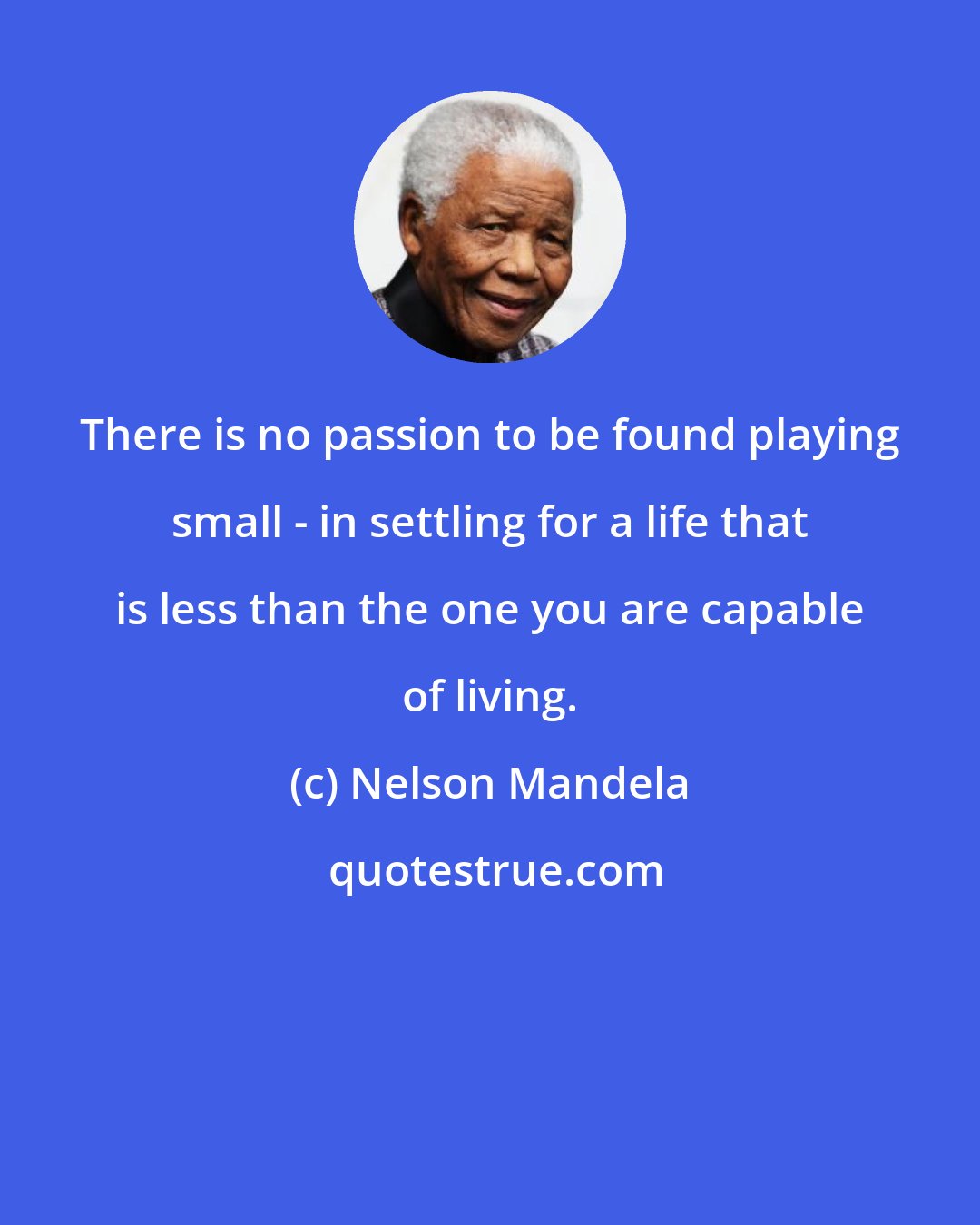 Nelson Mandela: There is no passion to be found playing small - in settling for a life that is less than the one you are capable of living.