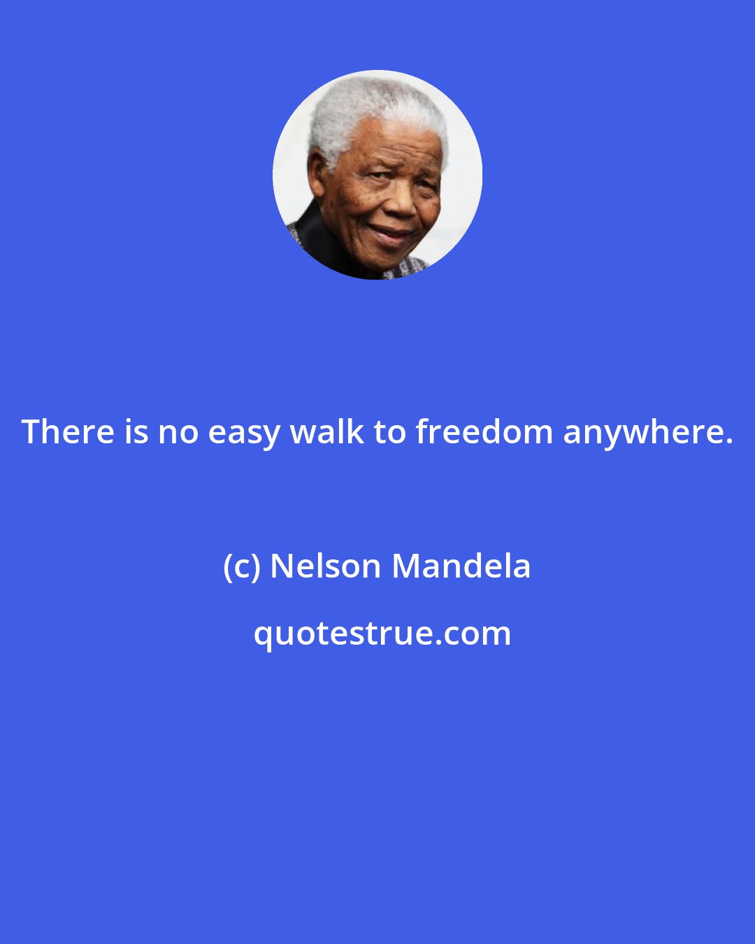 Nelson Mandela: There is no easy walk to freedom anywhere.