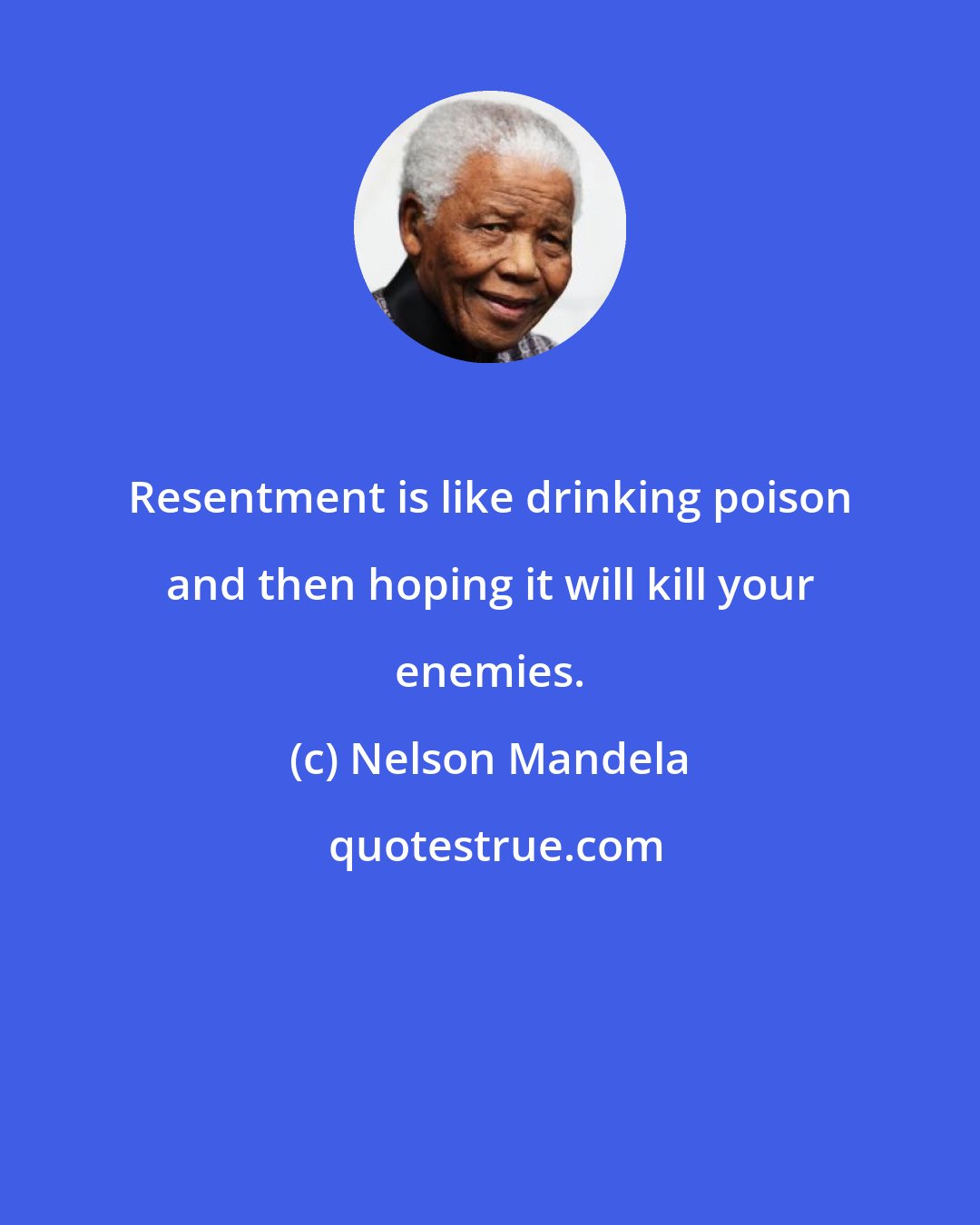 Nelson Mandela: Resentment is like drinking poison and then hoping it will kill your enemies.