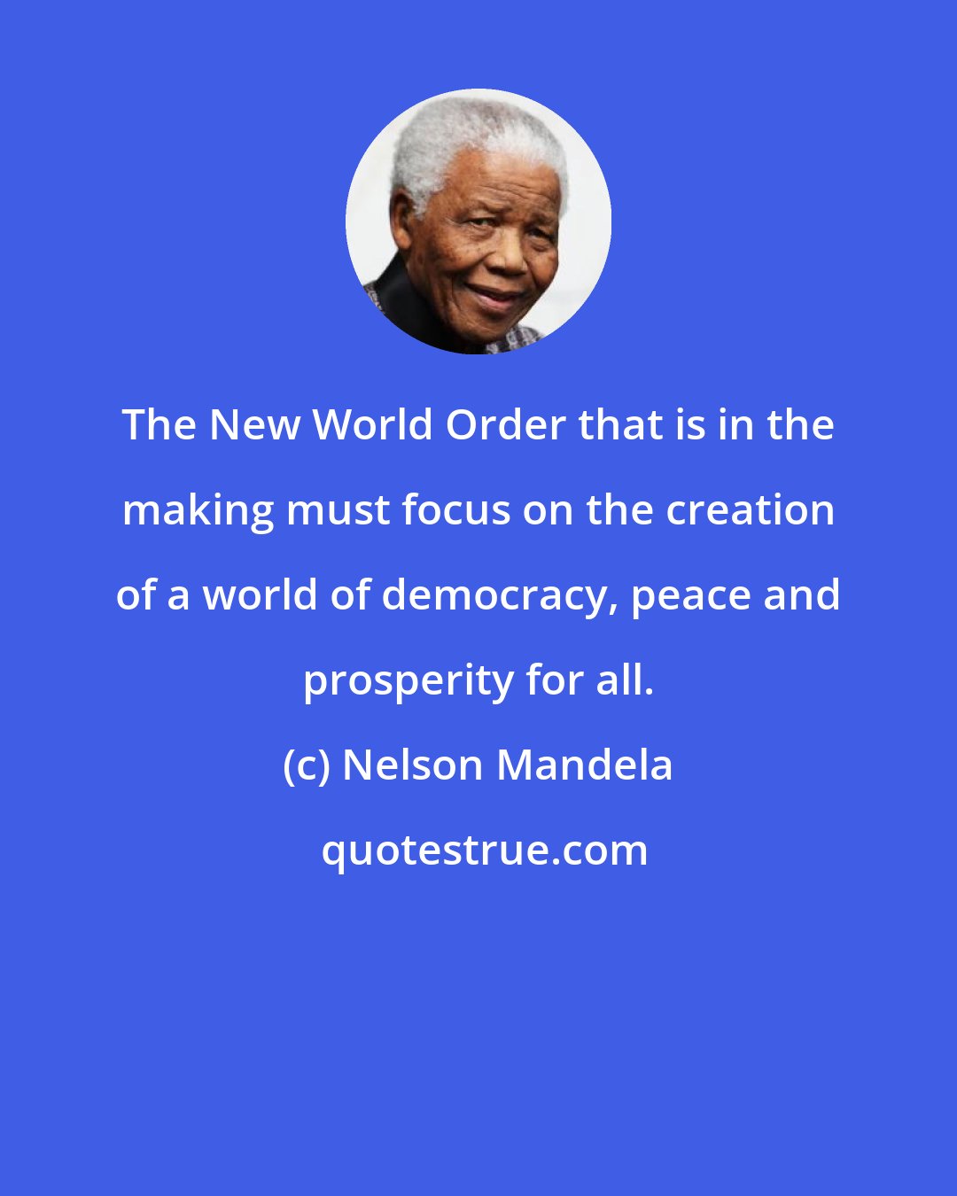 Nelson Mandela: The New World Order that is in the making must focus on the creation of a world of democracy, peace and prosperity for all.