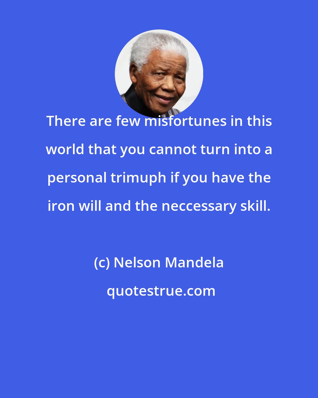 Nelson Mandela: There are few misfortunes in this world that you cannot turn into a personal trimuph if you have the iron will and the neccessary skill.