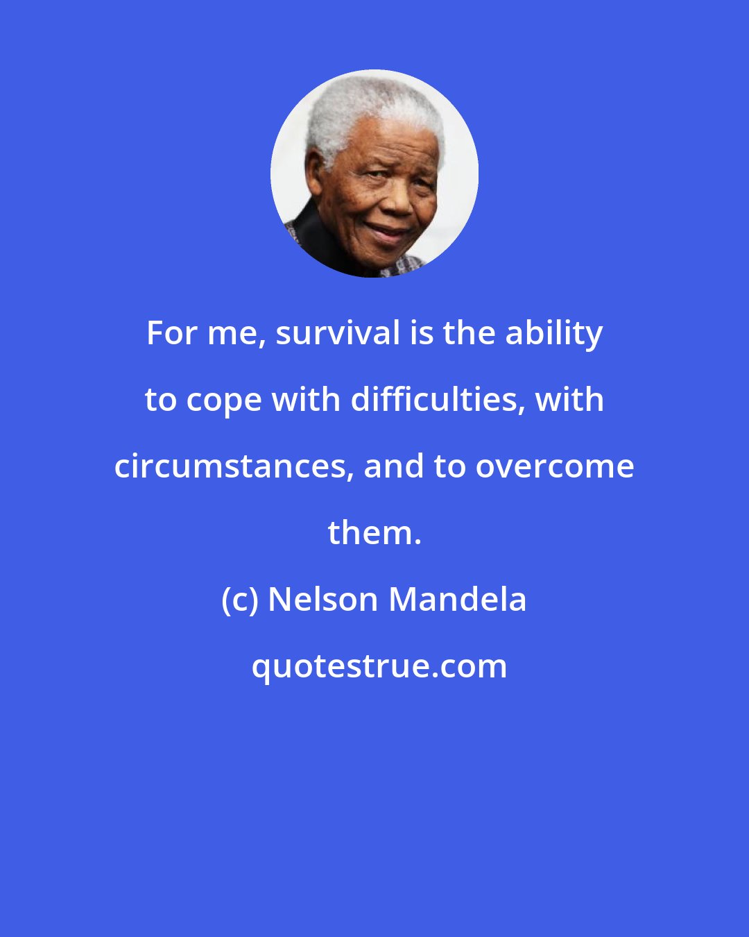 Nelson Mandela: For me, survival is the ability to cope with difficulties, with circumstances, and to overcome them.