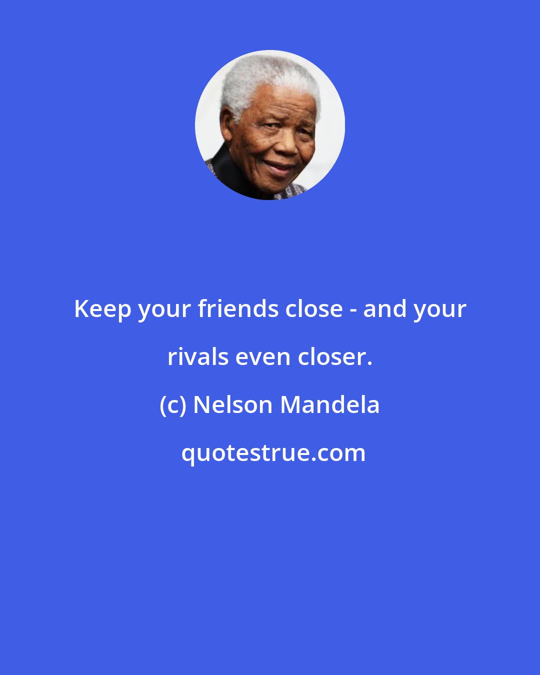Nelson Mandela: Keep your friends close - and your rivals even closer.