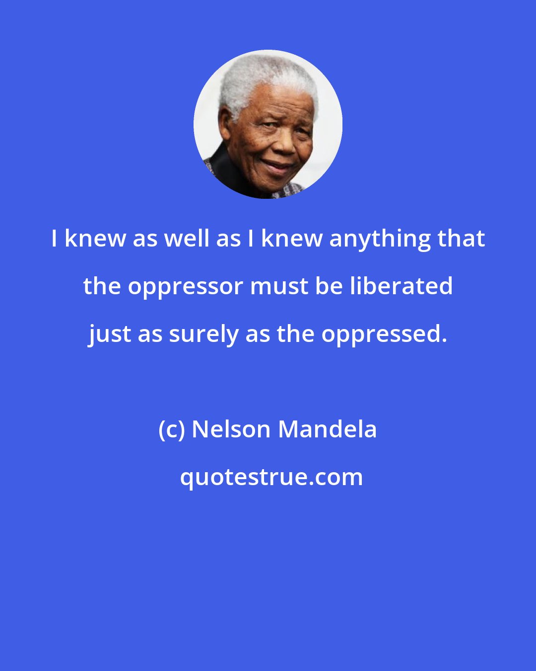 Nelson Mandela: I knew as well as I knew anything that the oppressor must be liberated just as surely as the oppressed.
