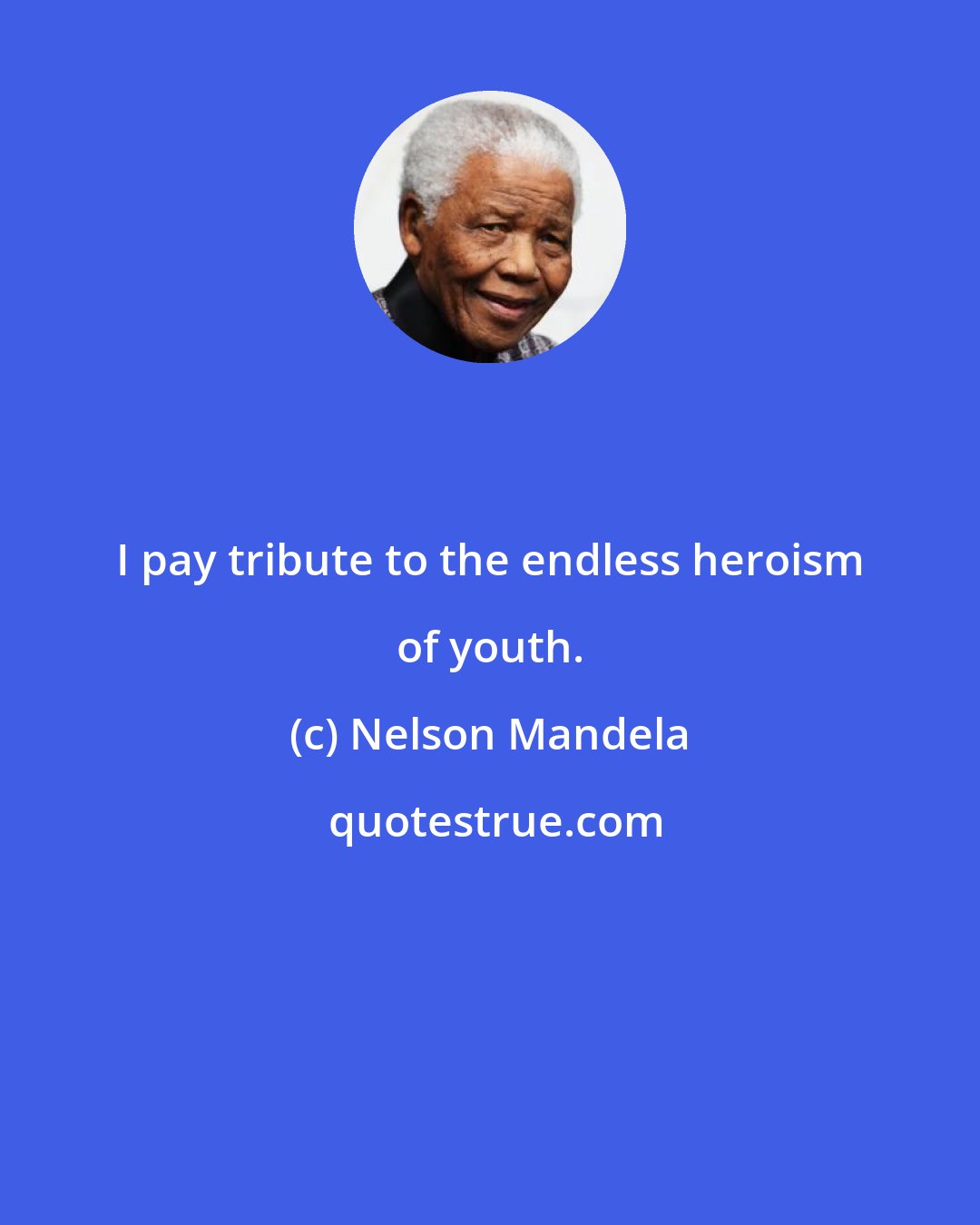 Nelson Mandela: I pay tribute to the endless heroism of youth.