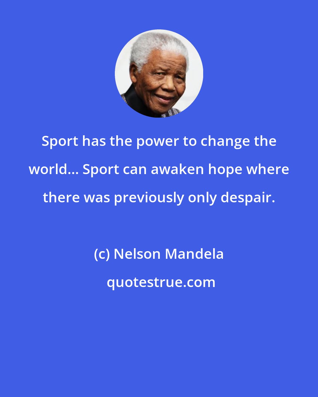 Nelson Mandela: Sport has the power to change the world... Sport can awaken hope where there was previously only despair.