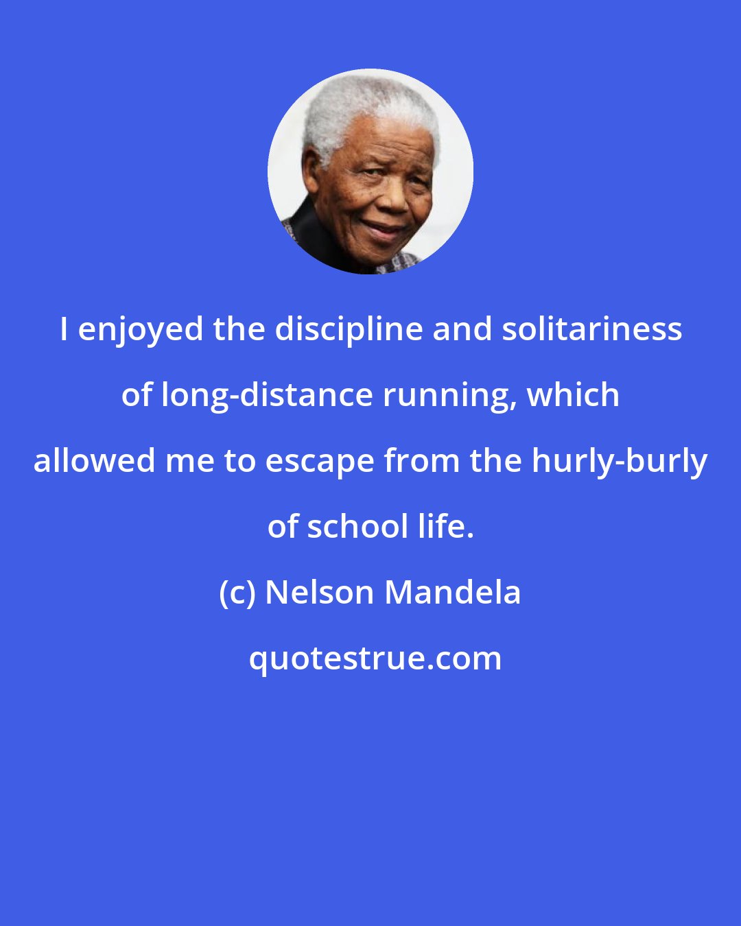 Nelson Mandela: I enjoyed the discipline and solitariness of long-distance running, which allowed me to escape from the hurly-burly of school life.