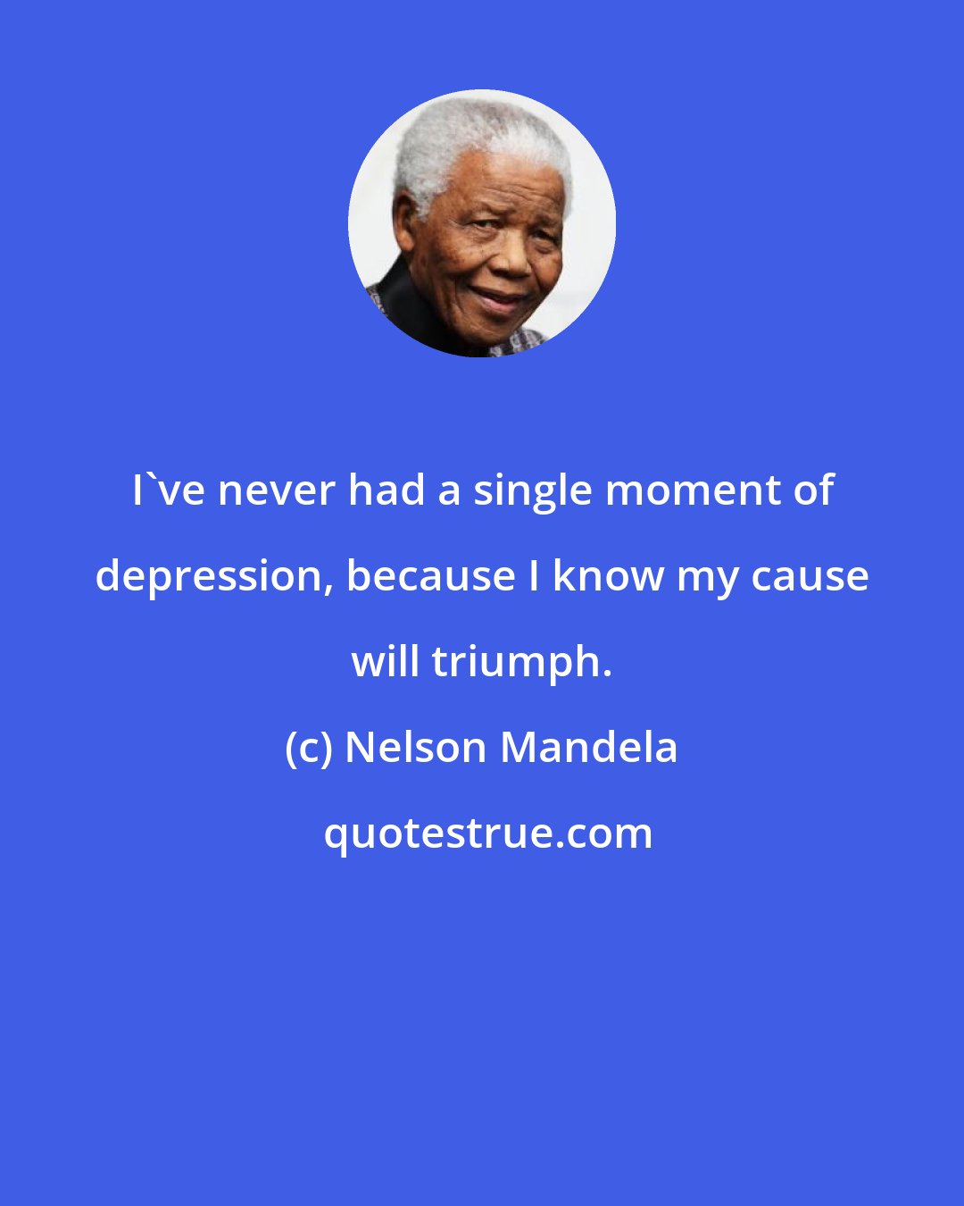 Nelson Mandela: I've never had a single moment of depression, because I know my cause will triumph.