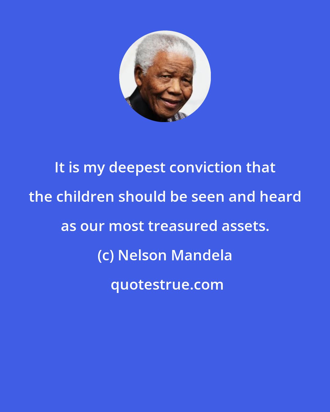 Nelson Mandela: It is my deepest conviction that the children should be seen and heard as our most treasured assets.