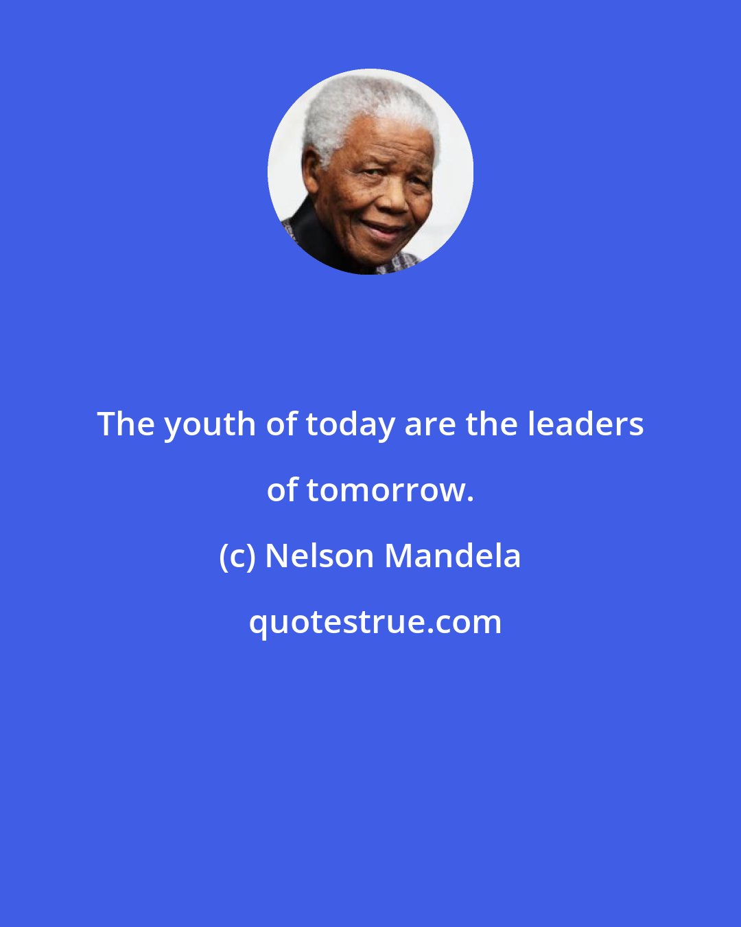 Nelson Mandela: The youth of today are the leaders of tomorrow.