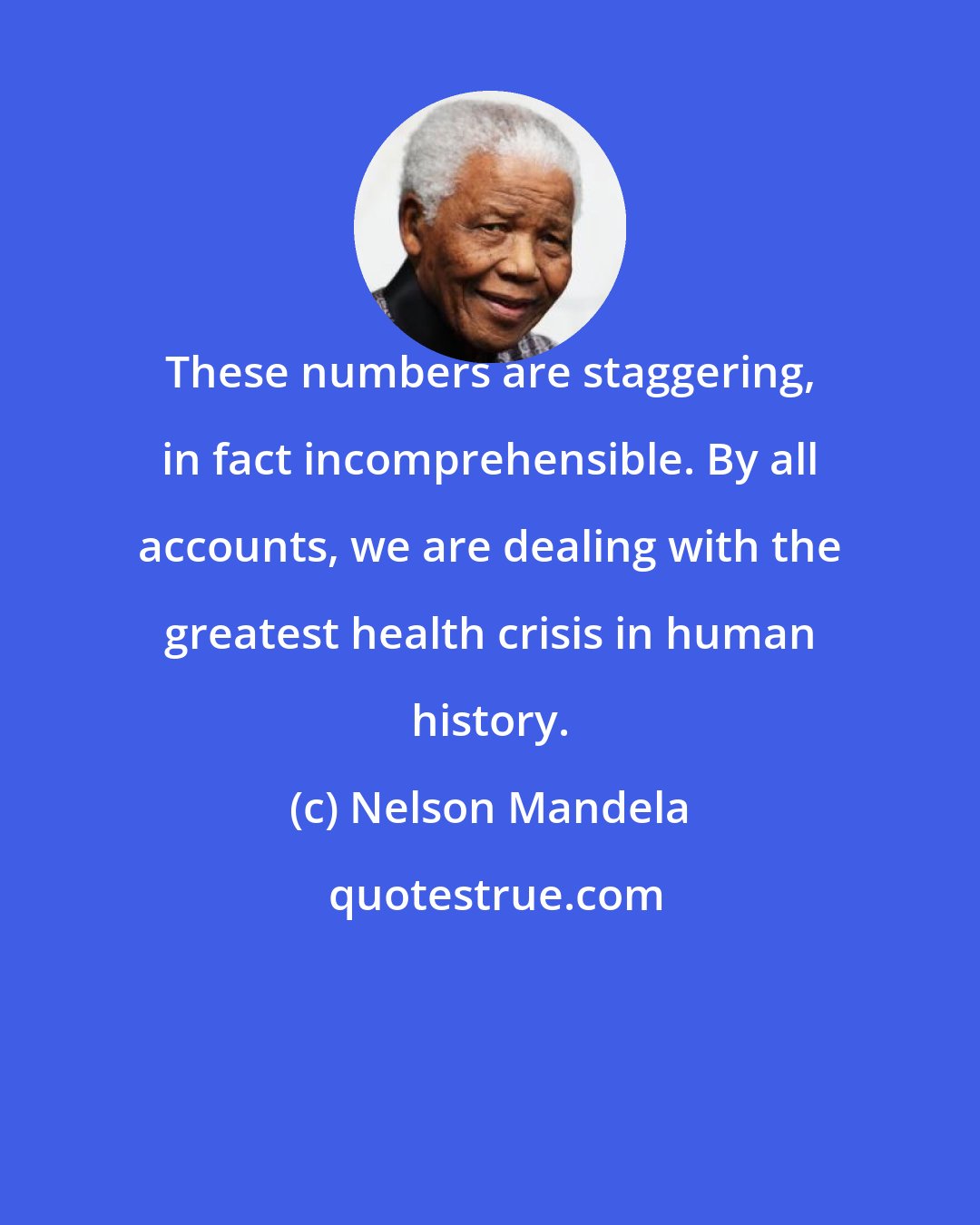 Nelson Mandela: These numbers are staggering, in fact incomprehensible. By all accounts, we are dealing with the greatest health crisis in human history.