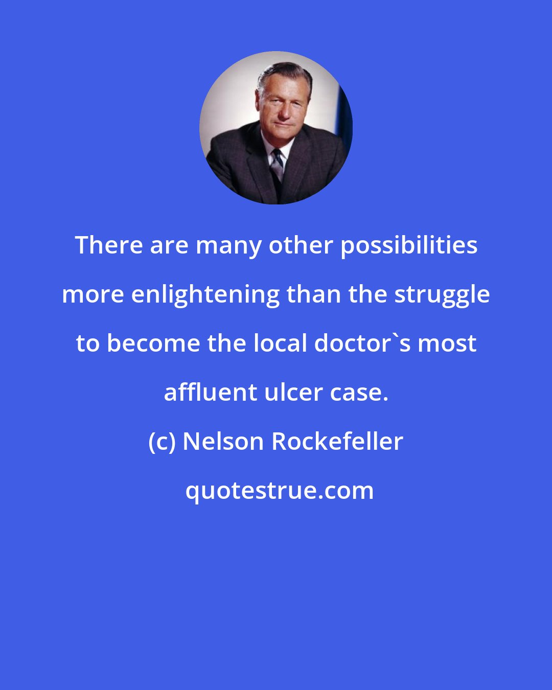 Nelson Rockefeller: There are many other possibilities more enlightening than the struggle to become the local doctor's most affluent ulcer case.