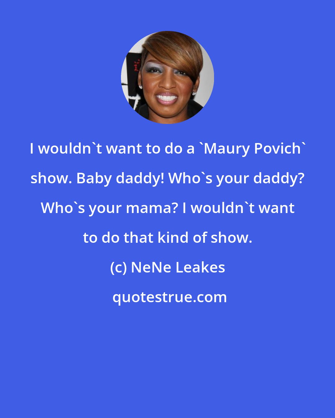 NeNe Leakes: I wouldn't want to do a 'Maury Povich' show. Baby daddy! Who's your daddy? Who's your mama? I wouldn't want to do that kind of show.