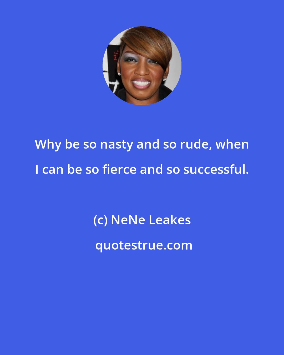 NeNe Leakes: Why be so nasty and so rude, when I can be so fierce and so successful.