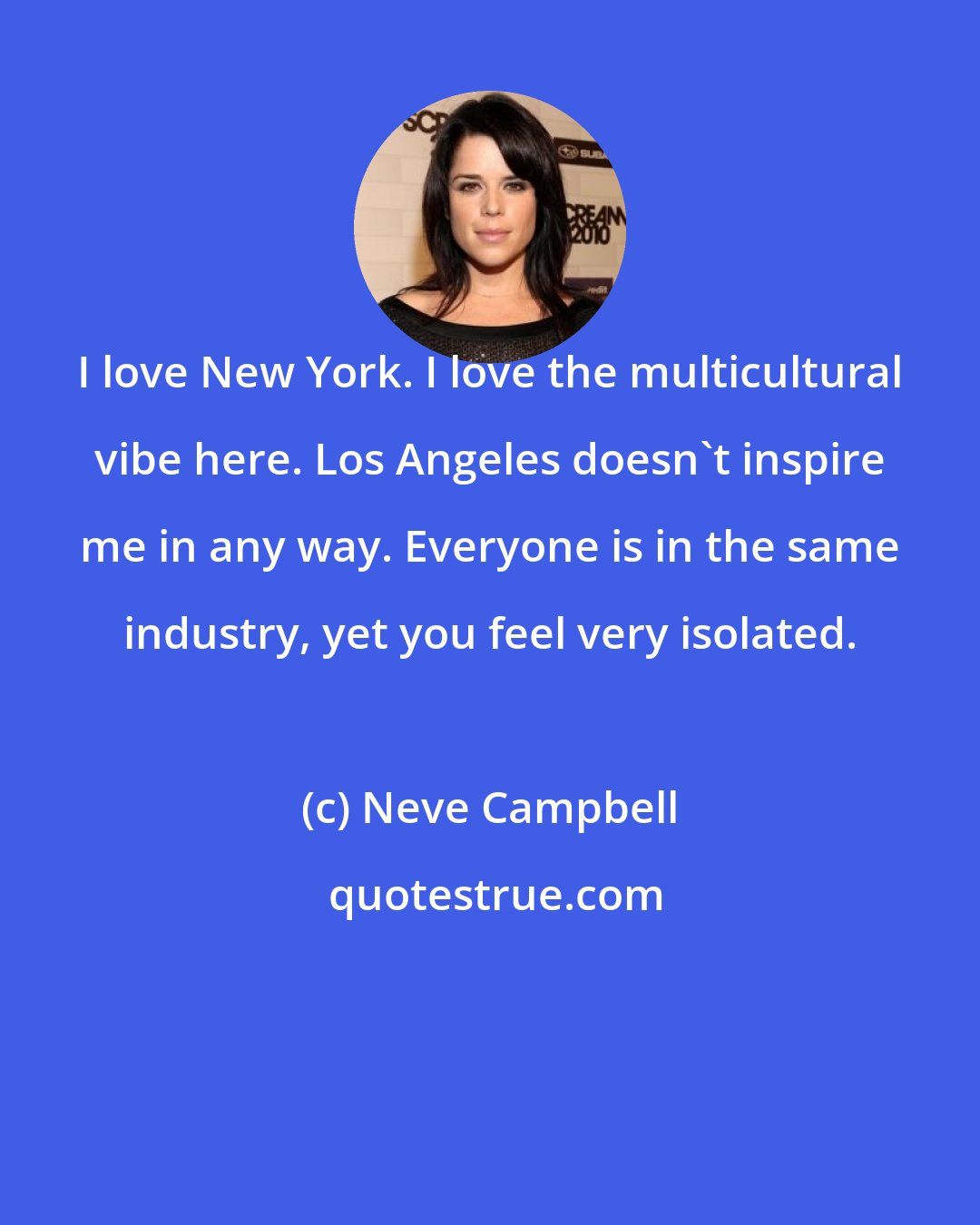 Neve Campbell: I love New York. I love the multicultural vibe here. Los Angeles doesn't inspire me in any way. Everyone is in the same industry, yet you feel very isolated.