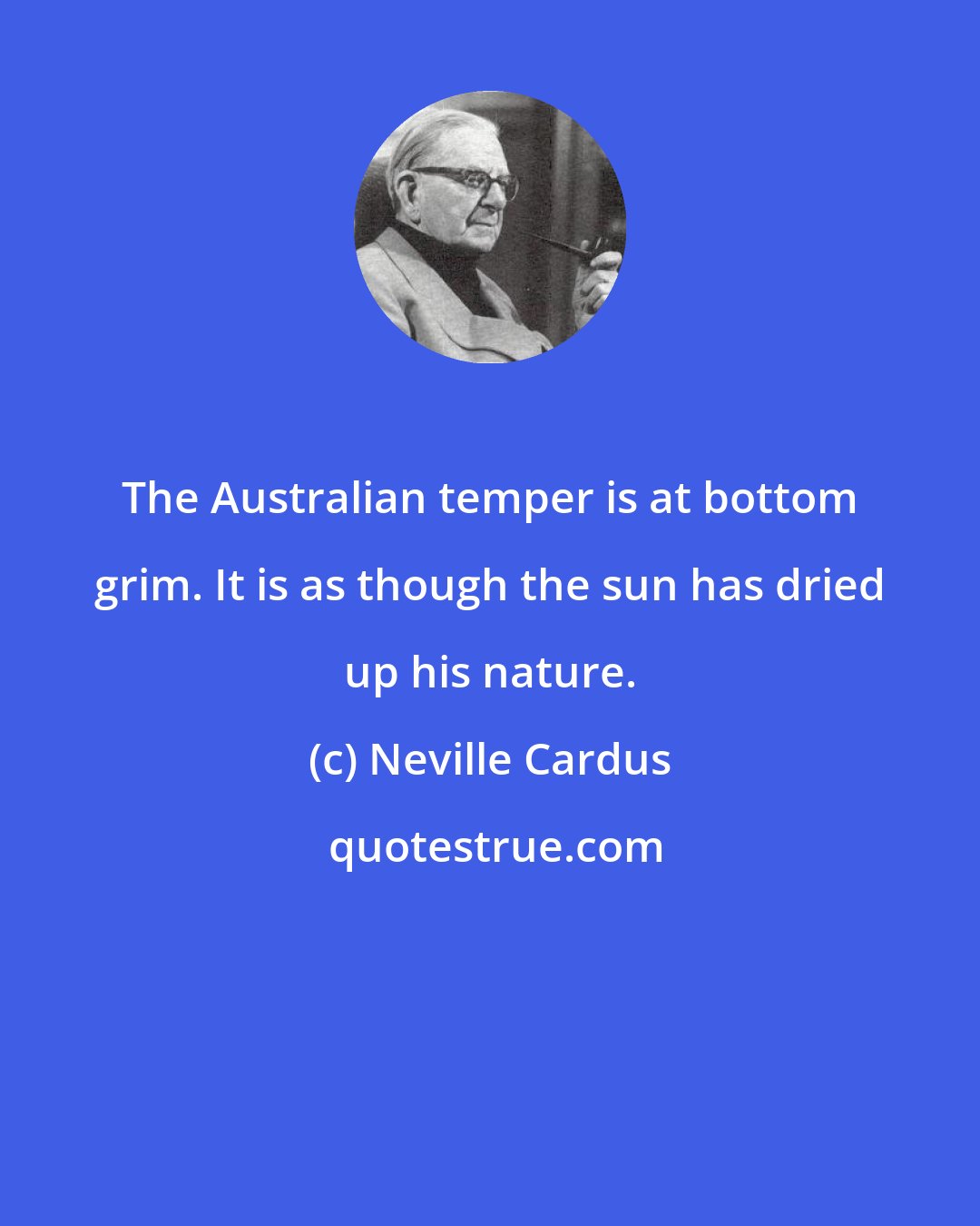 Neville Cardus: The Australian temper is at bottom grim. It is as though the sun has dried up his nature.