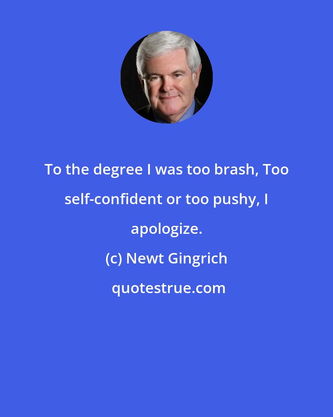Newt Gingrich: To the degree I was too brash, Too self-confident or too pushy, I apologize.
