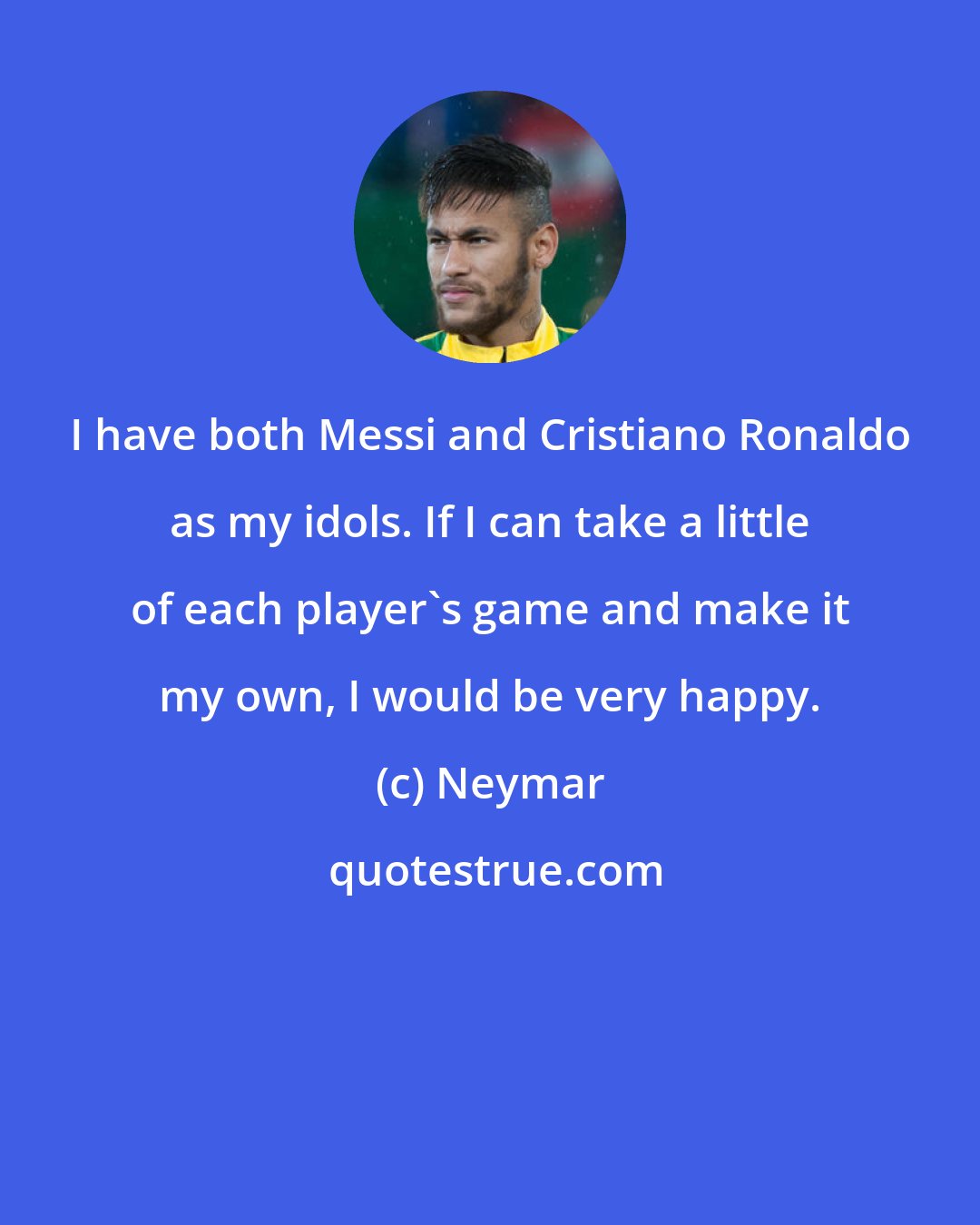 Neymar: I have both Messi and Cristiano Ronaldo as my idols. If I can take a little of each player's game and make it my own, I would be very happy.