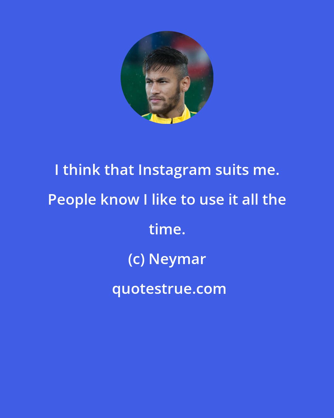 Neymar: I think that Instagram suits me. People know I like to use it all the time.