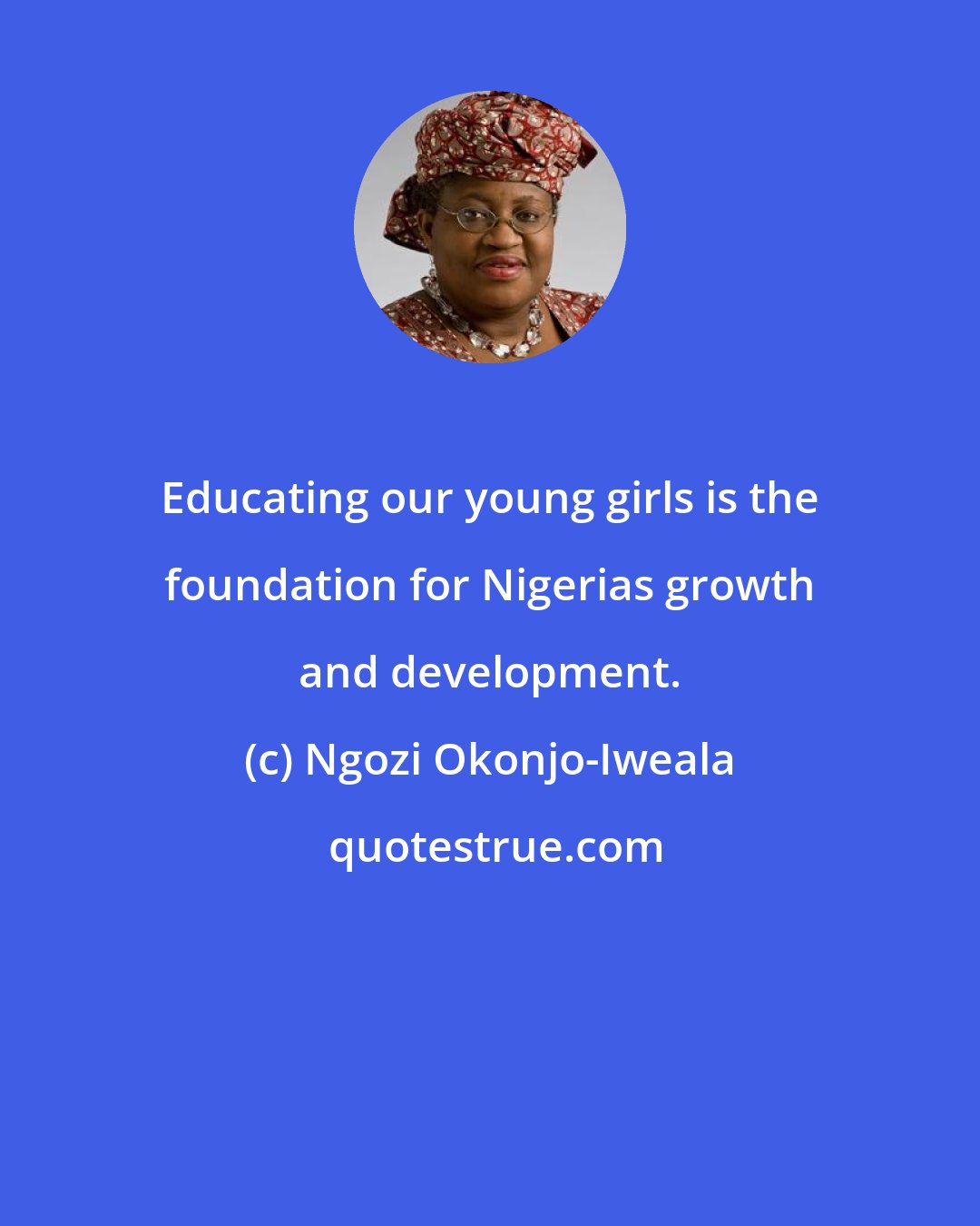 Ngozi Okonjo-Iweala: Educating our young girls is the foundation for Nigerias growth and development.