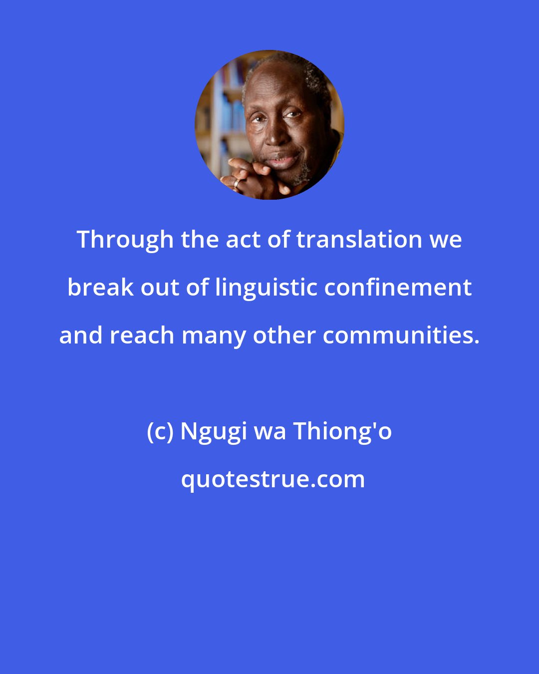 Ngugi wa Thiong'o: Through the act of translation we break out of linguistic confinement and reach many other communities.