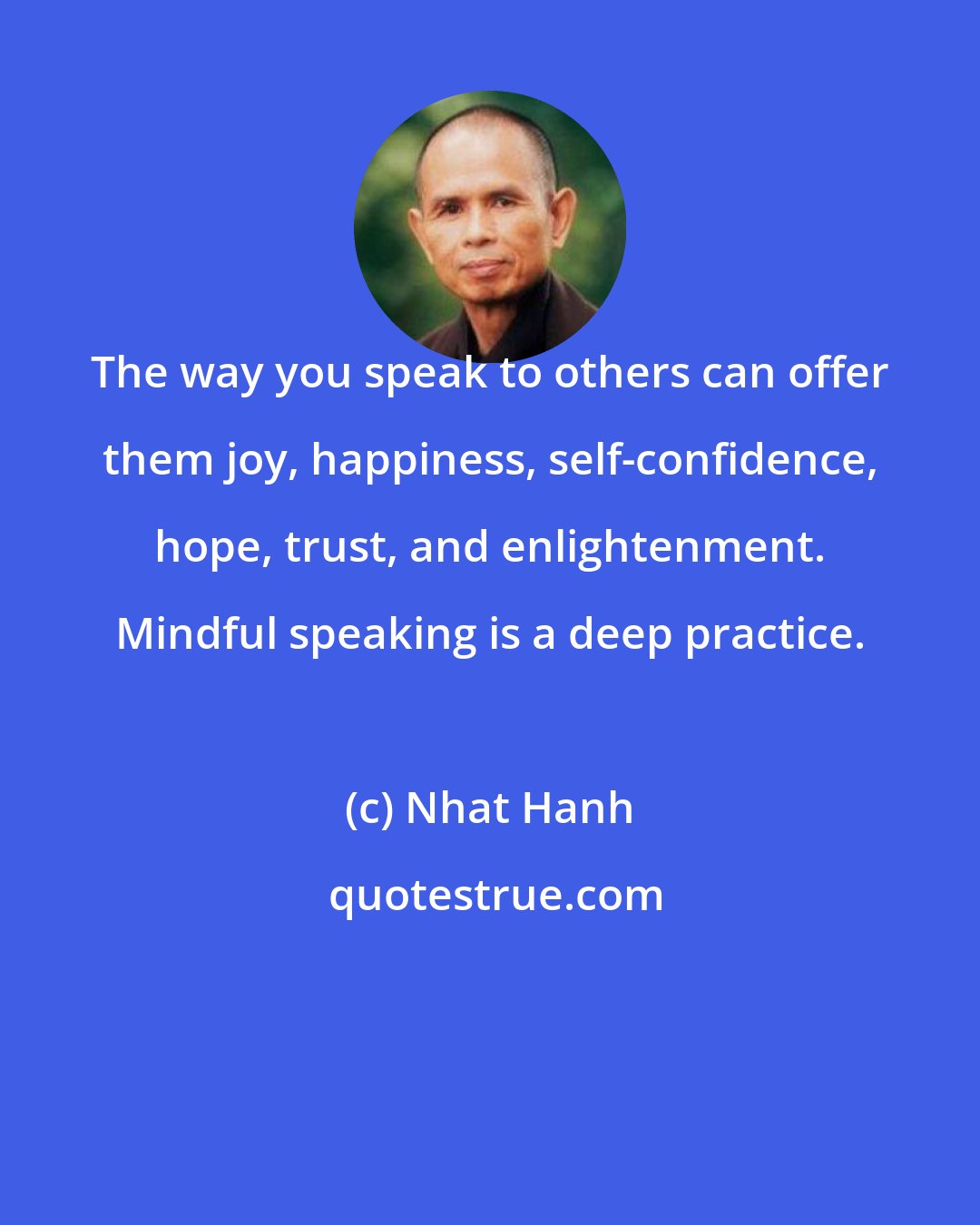 Nhat Hanh: The way you speak to others can offer them joy, happiness, self-confidence, hope, trust, and enlightenment. Mindful speaking is a deep practice.