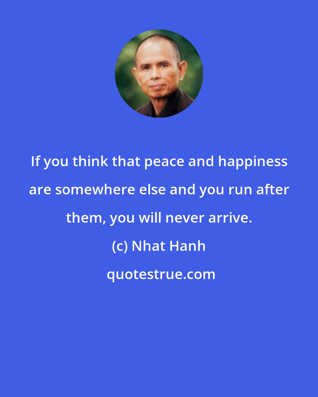 Nhat Hanh: If you think that peace and happiness are somewhere else and you run after them, you will never arrive.