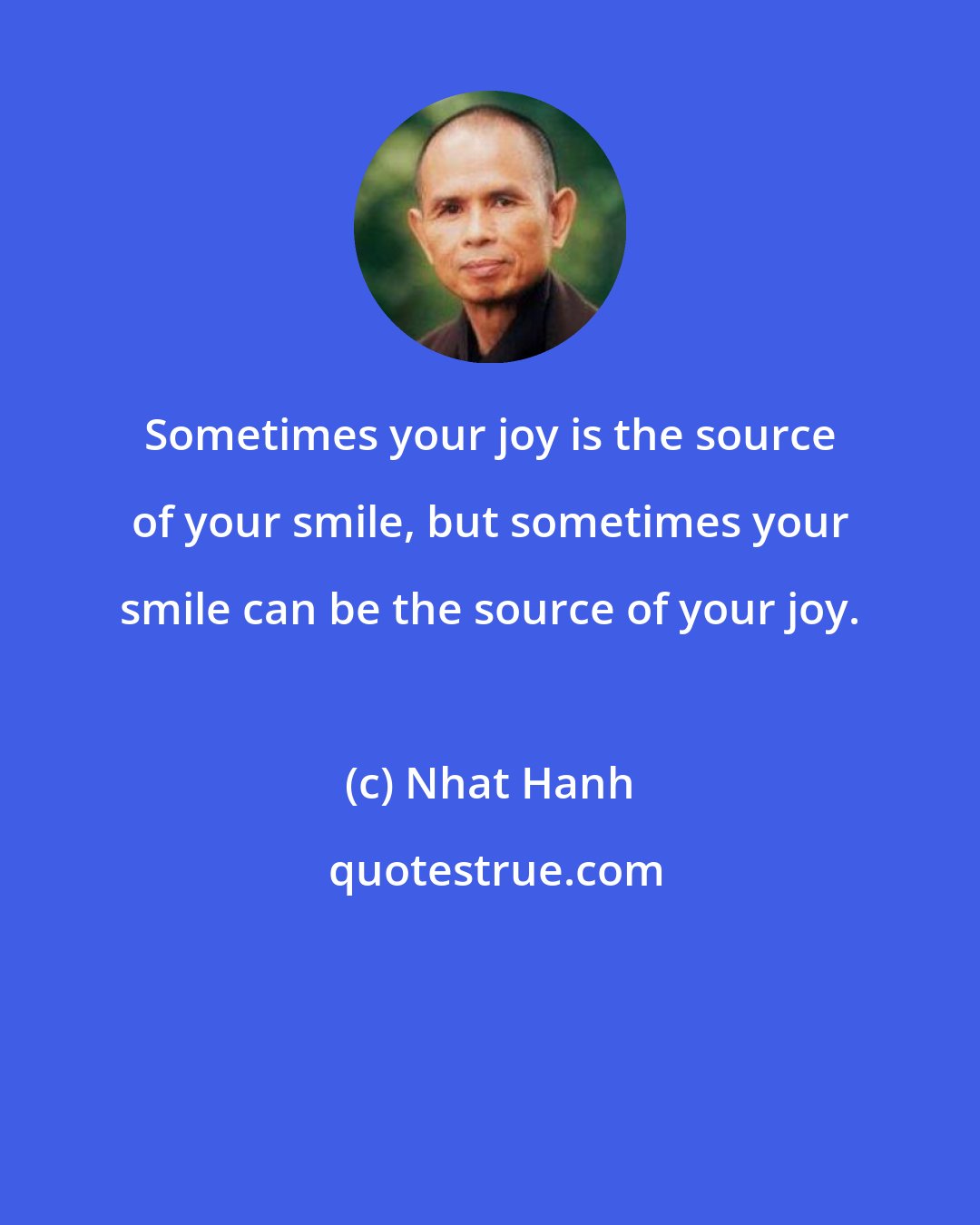 Nhat Hanh: Sometimes your joy is the source of your smile, but sometimes your smile can be the source of your joy.