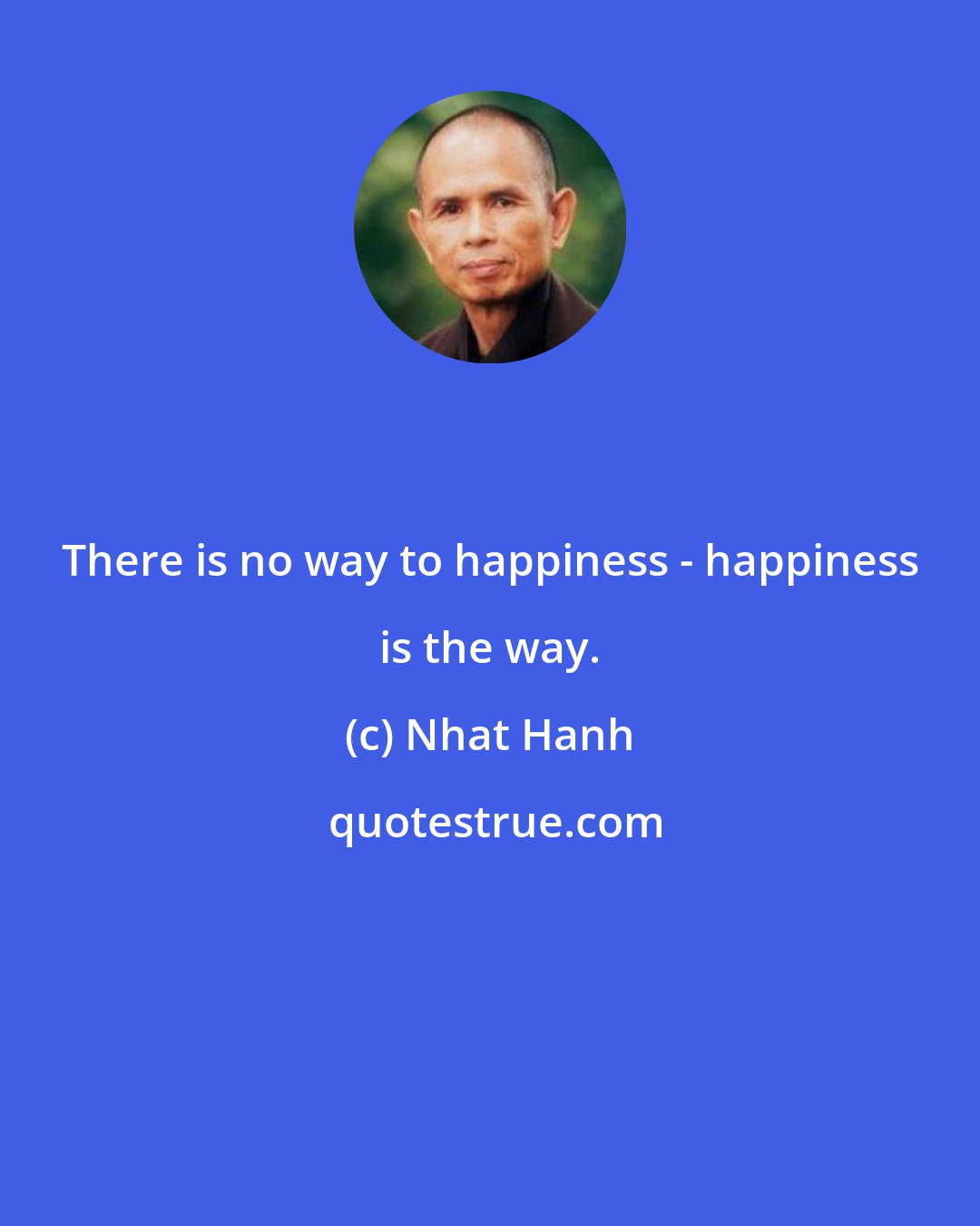 Nhat Hanh: There is no way to happiness - happiness is the way.