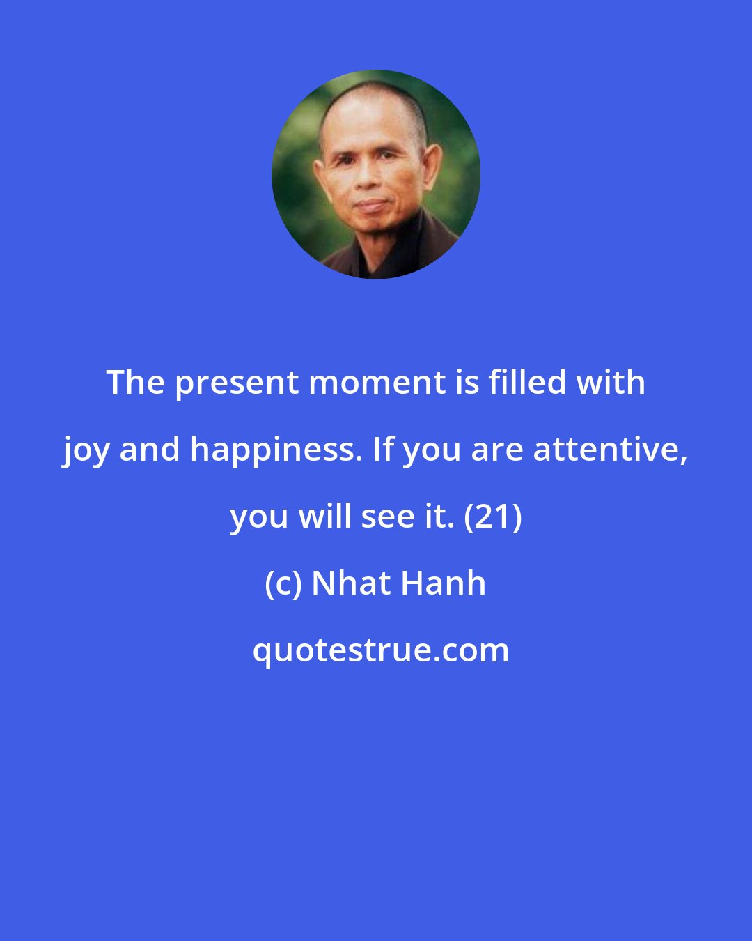 Nhat Hanh: The present moment is filled with joy and happiness. If you are attentive, you will see it. (21)