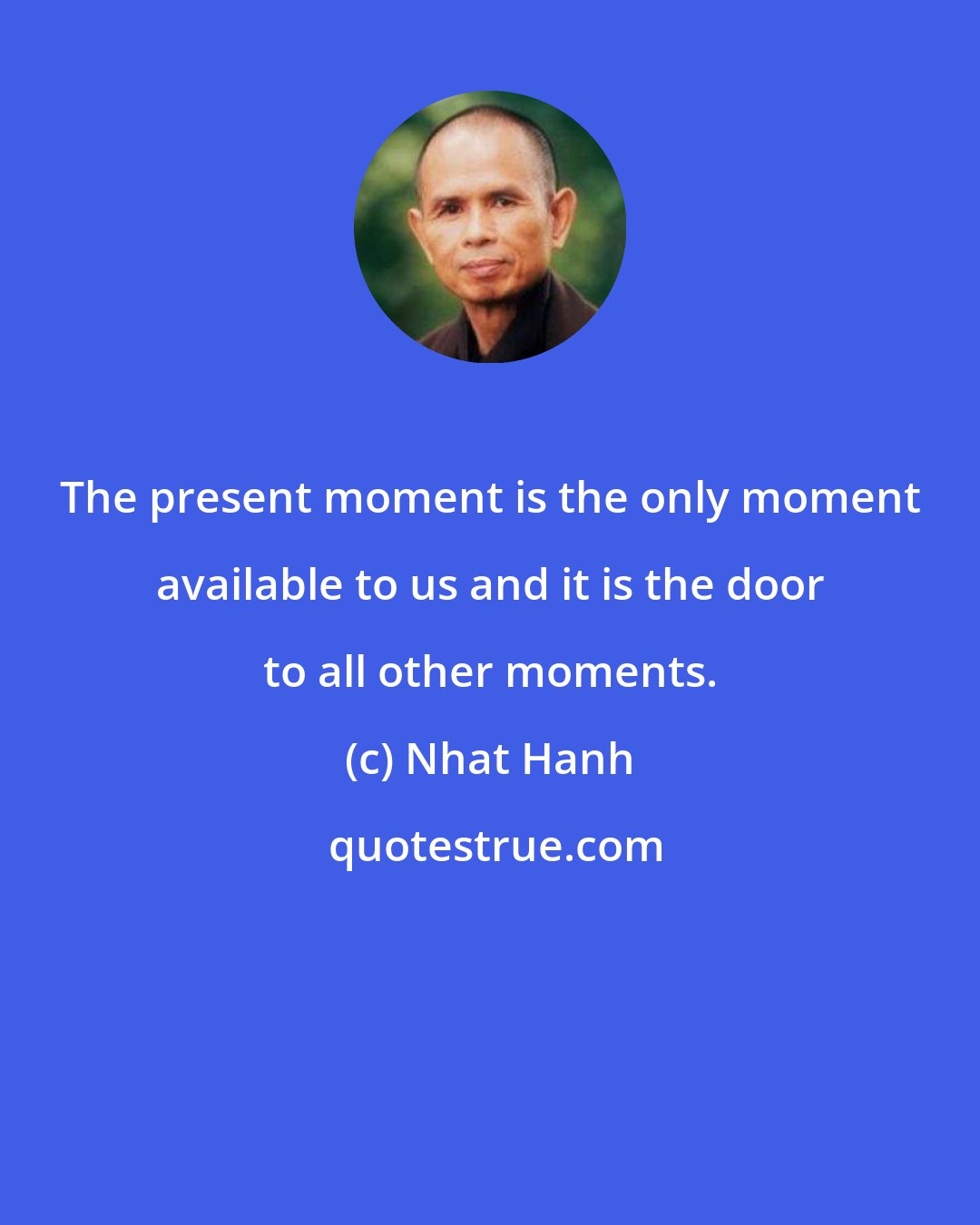 Nhat Hanh: The present moment is the only moment available to us and it is the door to all other moments.