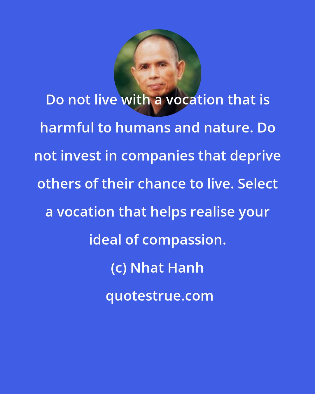Nhat Hanh: Do not live with a vocation that is harmful to humans and nature. Do not invest in companies that deprive others of their chance to live. Select a vocation that helps realise your ideal of compassion.