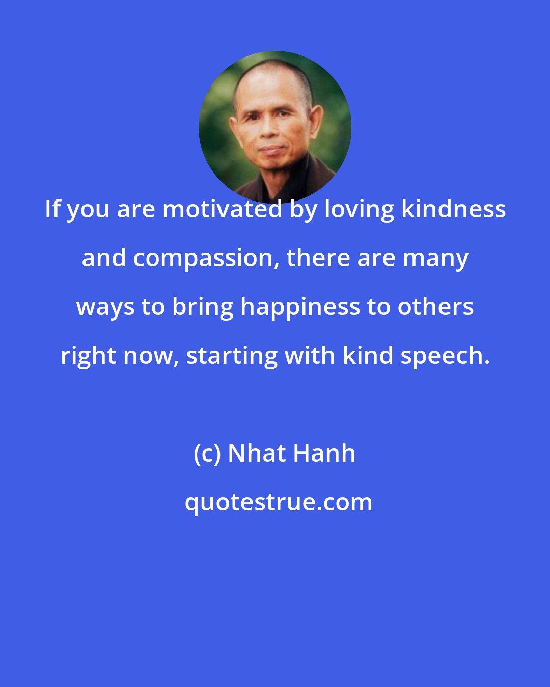 Nhat Hanh: If you are motivated by loving kindness and compassion, there are many ways to bring happiness to others right now, starting with kind speech.