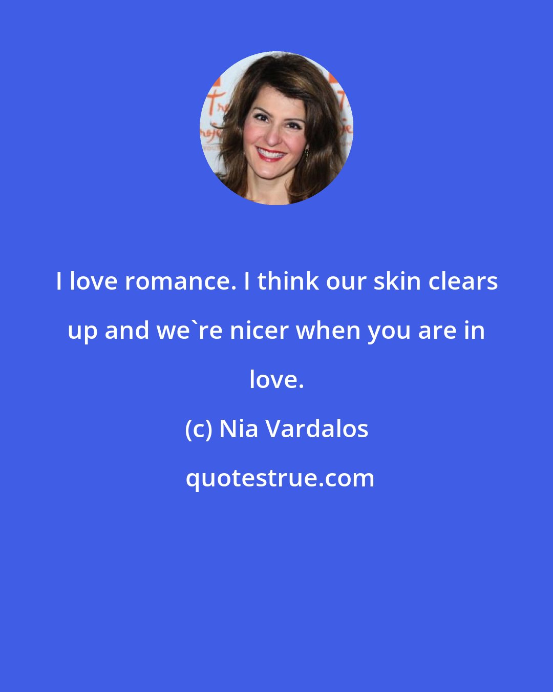 Nia Vardalos: I love romance. I think our skin clears up and we're nicer when you are in love.