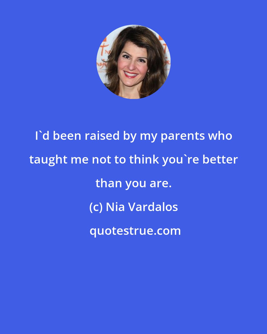 Nia Vardalos: I'd been raised by my parents who taught me not to think you're better than you are.