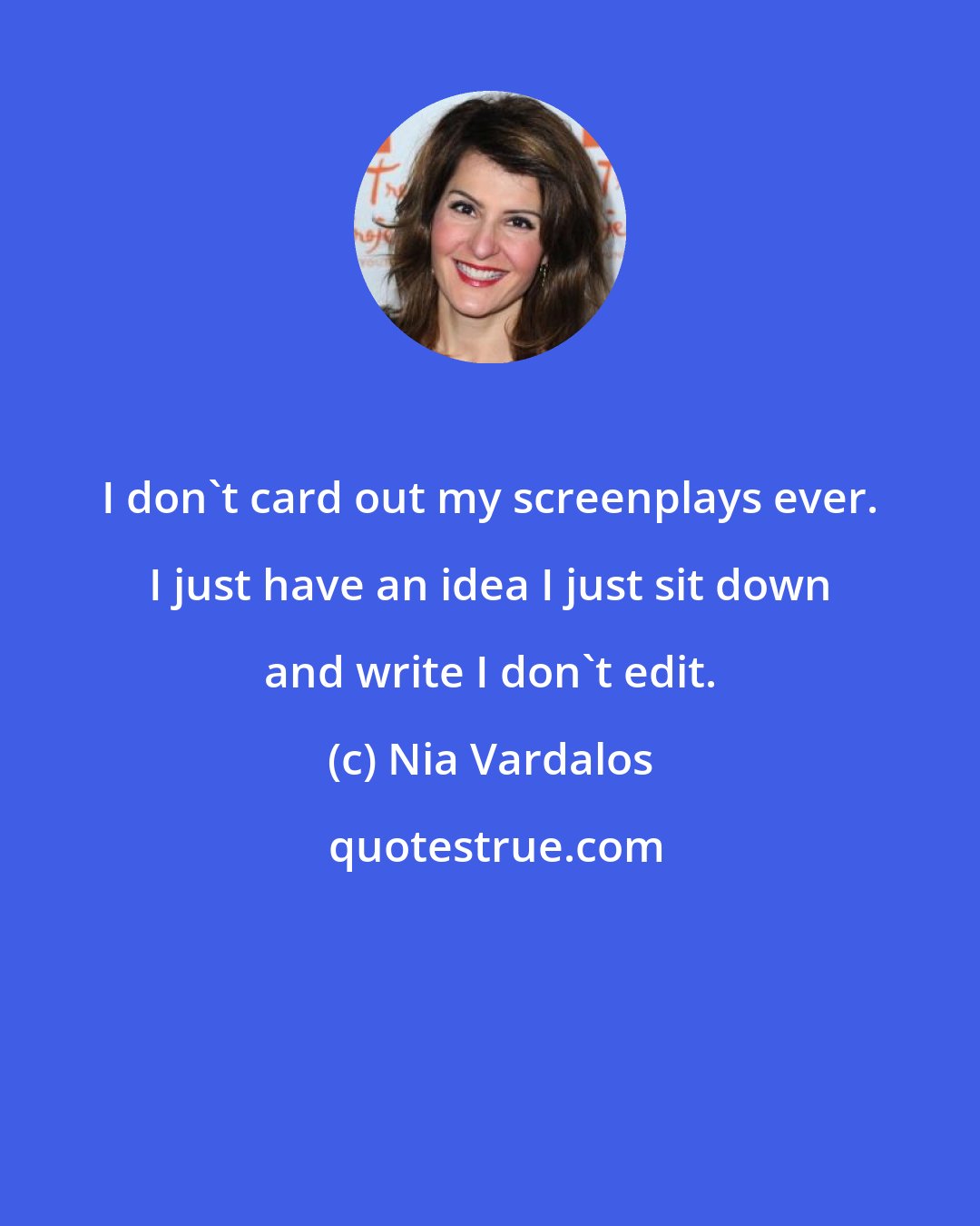 Nia Vardalos: I don't card out my screenplays ever. I just have an idea I just sit down and write I don't edit.