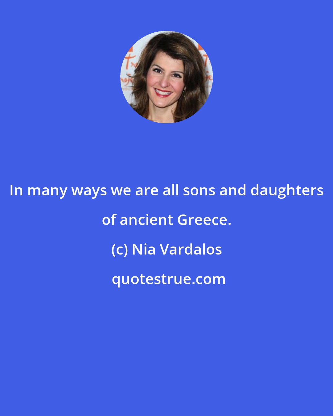 Nia Vardalos: In many ways we are all sons and daughters of ancient Greece.