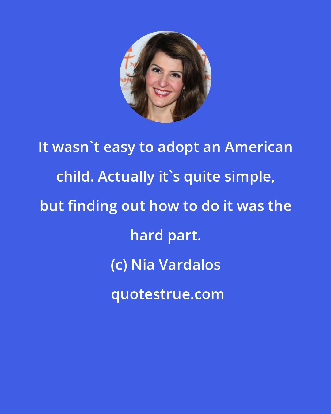 Nia Vardalos: It wasn't easy to adopt an American child. Actually it's quite simple, but finding out how to do it was the hard part.