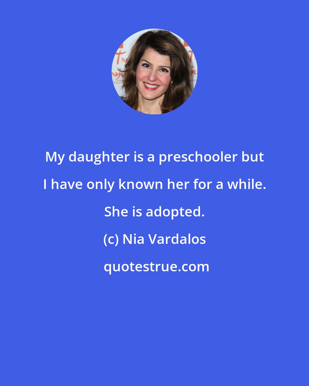 Nia Vardalos: My daughter is a preschooler but I have only known her for a while. She is adopted.