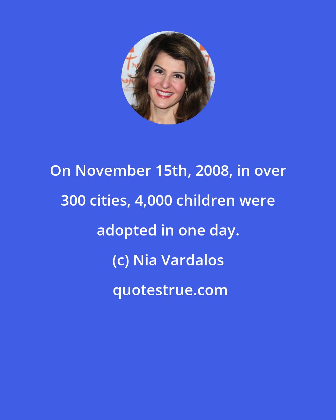 Nia Vardalos: On November 15th, 2008, in over 300 cities, 4,000 children were adopted in one day.