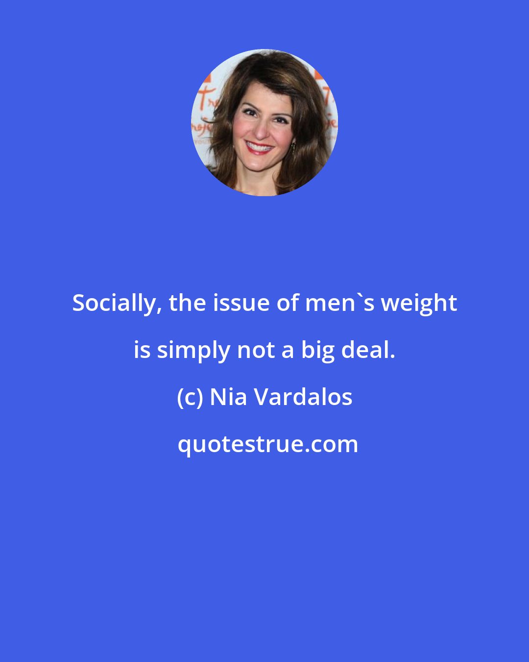 Nia Vardalos: Socially, the issue of men's weight is simply not a big deal.