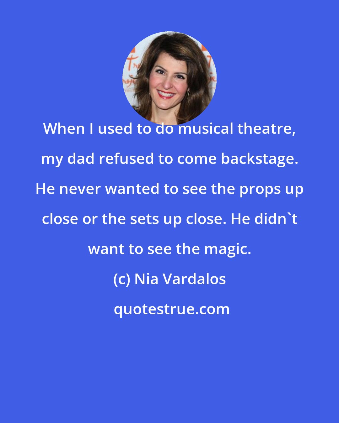 Nia Vardalos: When I used to do musical theatre, my dad refused to come backstage. He never wanted to see the props up close or the sets up close. He didn't want to see the magic.