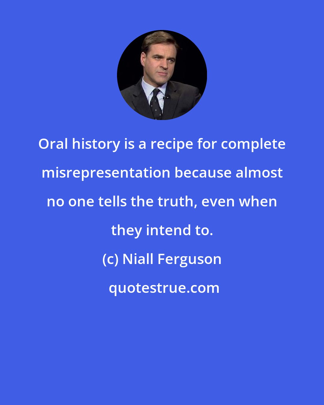 Niall Ferguson: Oral history is a recipe for complete misrepresentation because almost no one tells the truth, even when they intend to.
