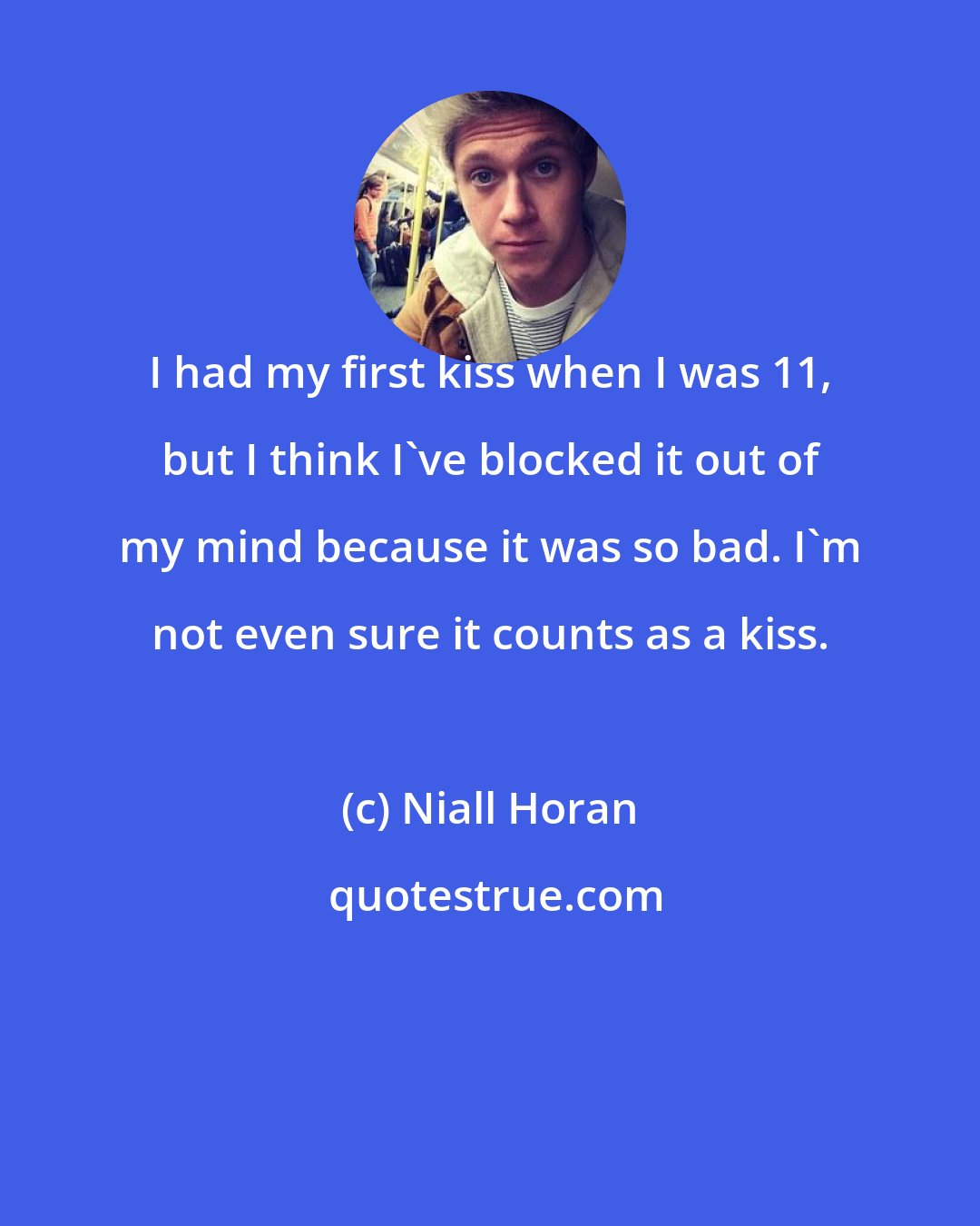 Niall Horan: I had my first kiss when I was 11, but I think I've blocked it out of my mind because it was so bad. I'm not even sure it counts as a kiss.