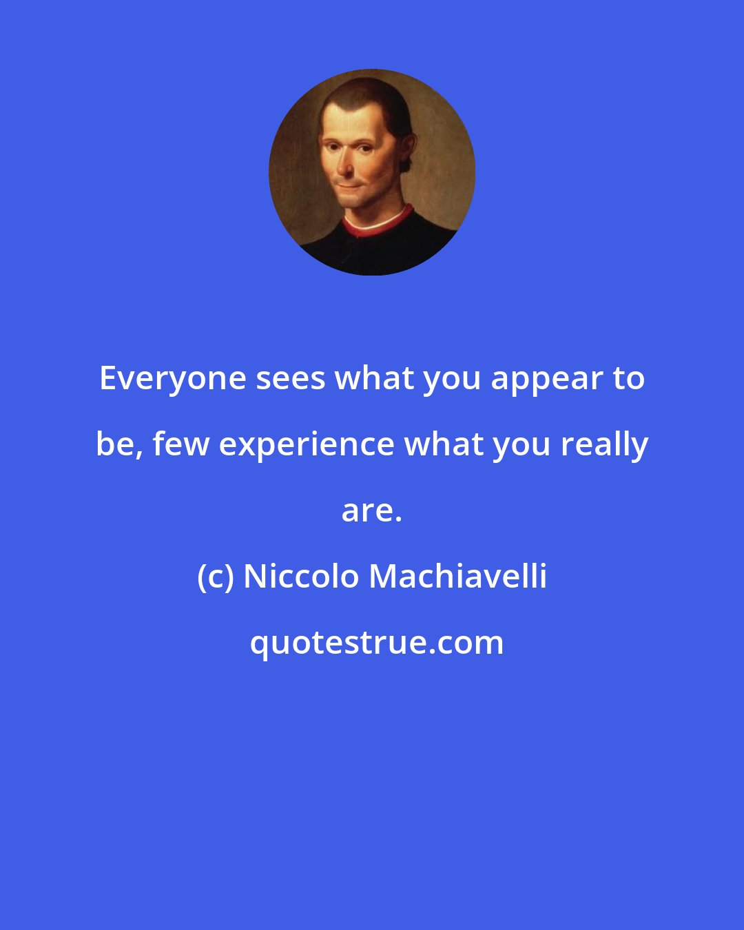 Niccolo Machiavelli: Everyone sees what you appear to be, few experience what you really are.