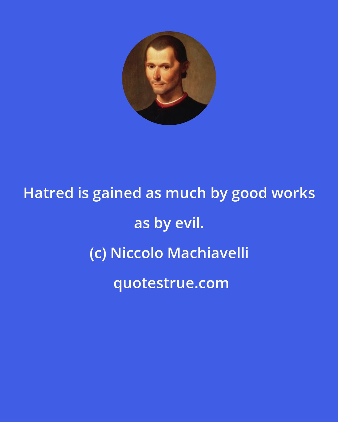 Niccolo Machiavelli: Hatred is gained as much by good works as by evil.